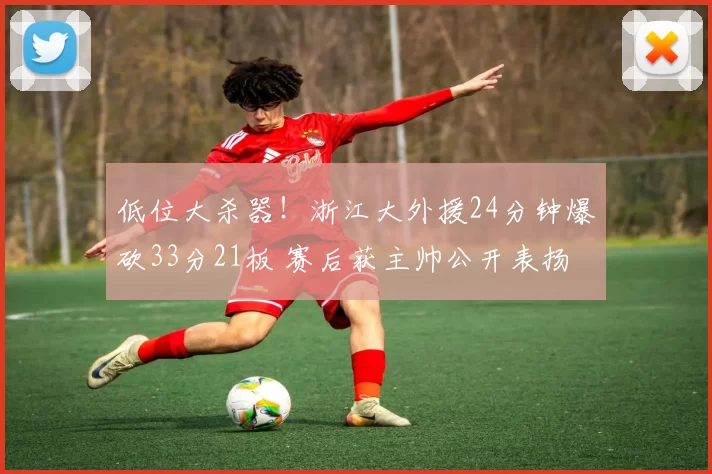 低位大杀器！浙江大外援24分钟爆砍33分21板 赛后获主帅公开表扬