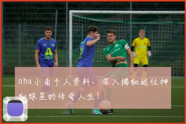 nba小南个人资料，深入揭秘这位神秘球星的传奇人生！