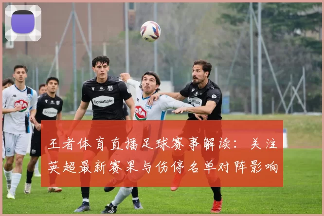 王者体育直播足球赛事解读：关注英超最新赛果与伤停名单对阵影响