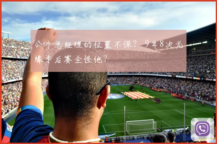 公牛总经理的位置不保？ 9年8次无缘季后赛全怪他？