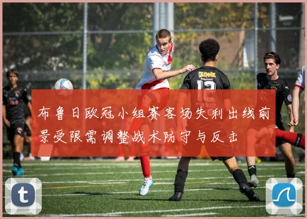 布鲁日欧冠小组赛客场失利出线前景受限需调整战术防守与反击