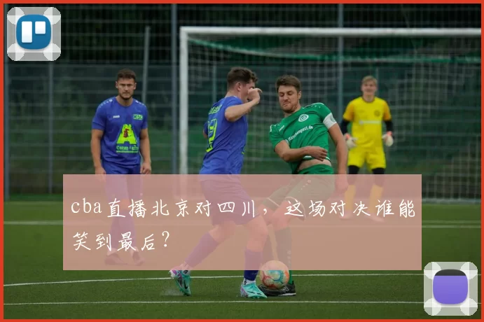cba直播北京对四川，这场对决谁能笑到最后？