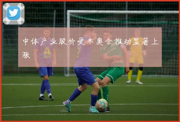 中体产业股价受冬奥会推动显著上涨