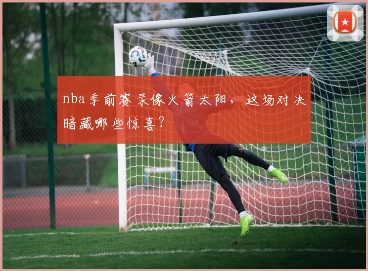 nba季前赛录像火箭太阳，这场对决暗藏哪些惊喜？