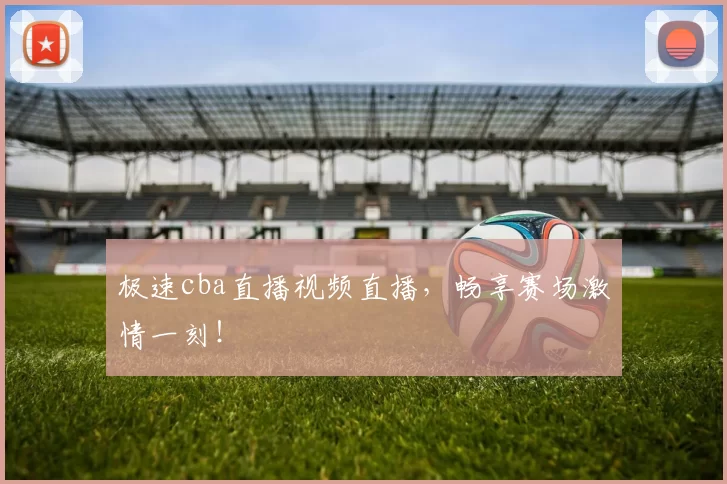 极速cba直播视频直播，畅享赛场激情一刻！