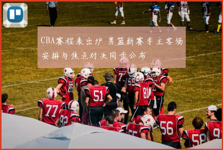 CBA赛程表出炉 男篮新赛季主客场安排与焦点对决同步公布