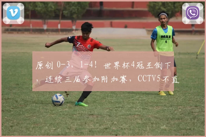 原创 0-3，1-4！世界杯4冠王倒下，连续三届参加附加赛，CCTV5不直播