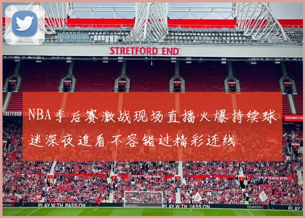 NBA季后赛激战现场直播火爆持续球迷深夜追看不容错过精彩连线