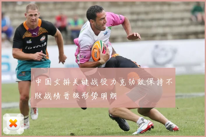 中国女排关键战役力克劲敌保持不败战绩晋级形势明朗