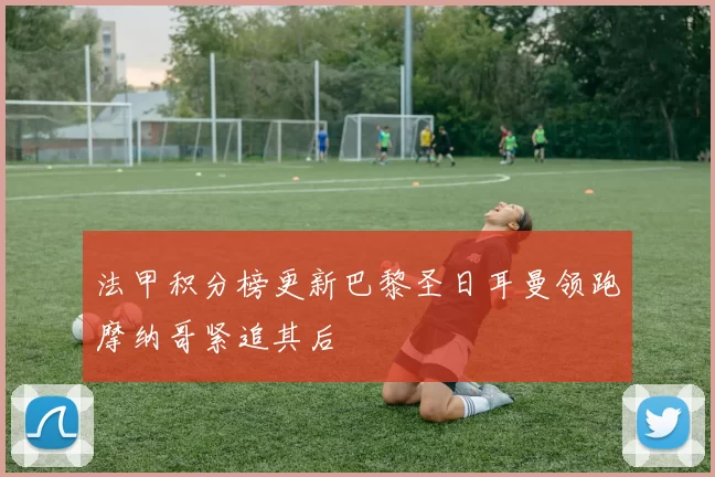 法甲积分榜更新巴黎圣日耳曼领跑摩纳哥紧追其后