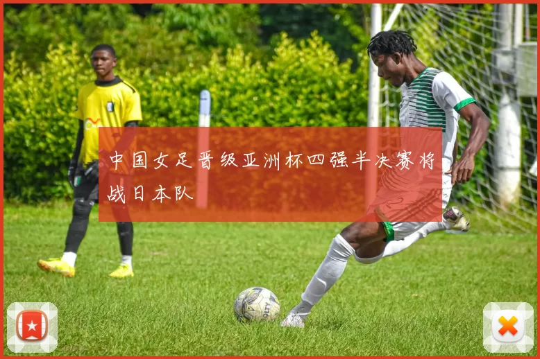 中国女足晋级亚洲杯四强半决赛将战日本队
