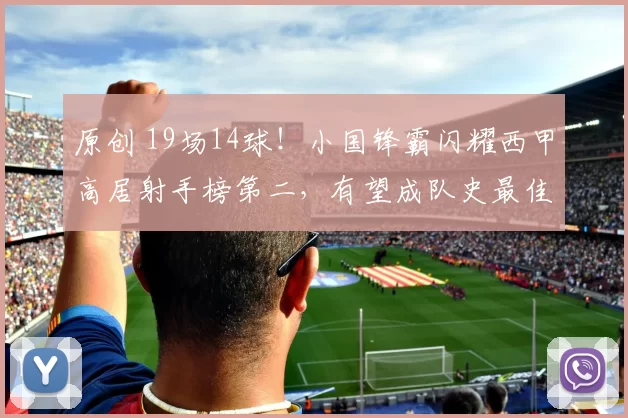 原创 19场14球！小国锋霸闪耀西甲高居射手榜第二，有望成队史最佳射手