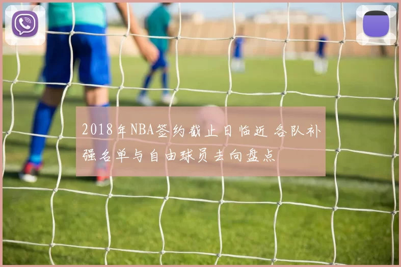 2018年NBA签约截止日临近 各队补强名单与自由球员去向盘点