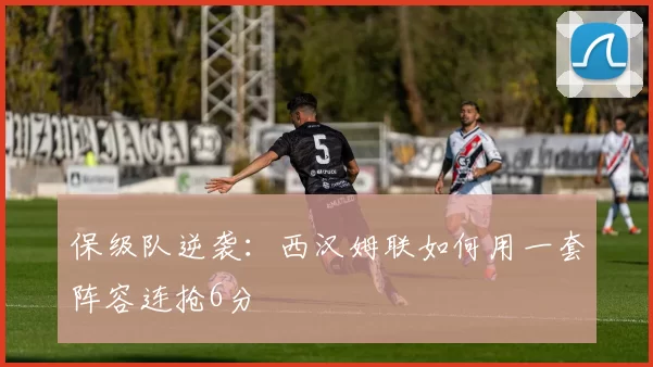 保级队逆袭：西汉姆联如何用一套阵容连抢6分
