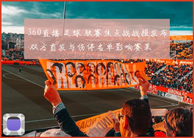 360直播 足球 联赛焦点战战报发布 双方首发与伤停名单影响赛果
