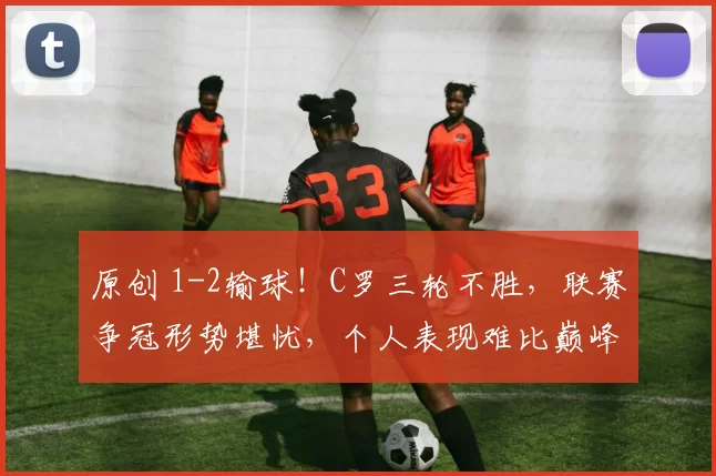 原创 1-2输球！C罗三轮不胜，联赛争冠形势堪忧，个人表现难比巅峰