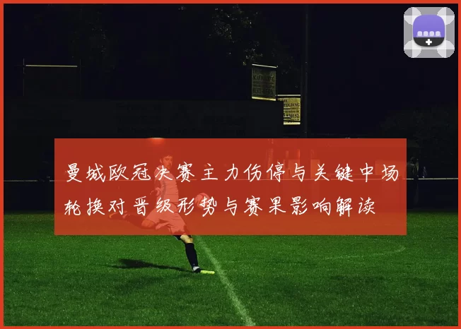 曼城欧冠决赛主力伤停与关键中场轮换对晋级形势与赛果影响解读