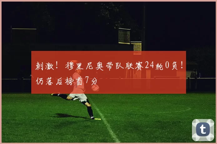 刺激！穆里尼奥带队联赛24轮0负！仍落后榜首7分