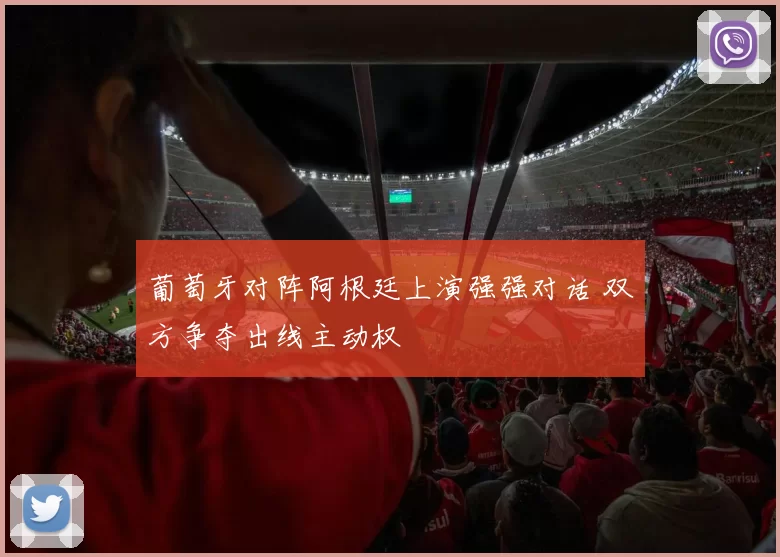 葡萄牙对阵阿根廷上演强强对话 双方争夺出线主动权