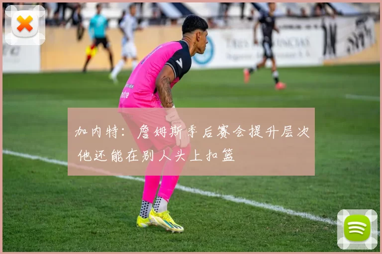 加内特：詹姆斯季后赛会提升层次 他还能在别人头上扣篮