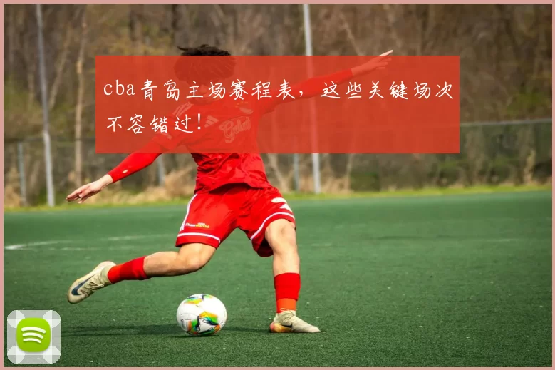 cba青岛主场赛程表，这些关键场次不容错过！