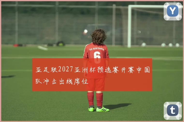 亚足联2027亚洲杯预选赛开赛中国队冲击出线席位