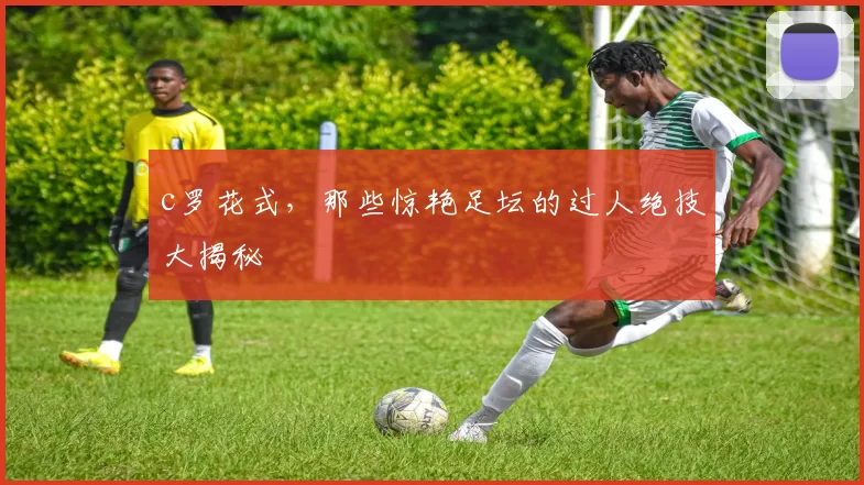 c罗花式，那些惊艳足坛的过人绝技大揭秘