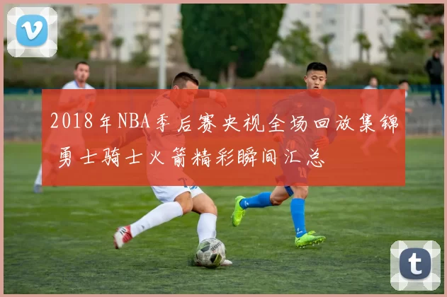 2018年NBA季后赛央视全场回放集锦 勇士骑士火箭精彩瞬间汇总