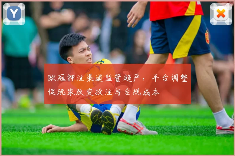 欧冠押注渠道监管趋严，平台调整促玩家改变投注与合规成本