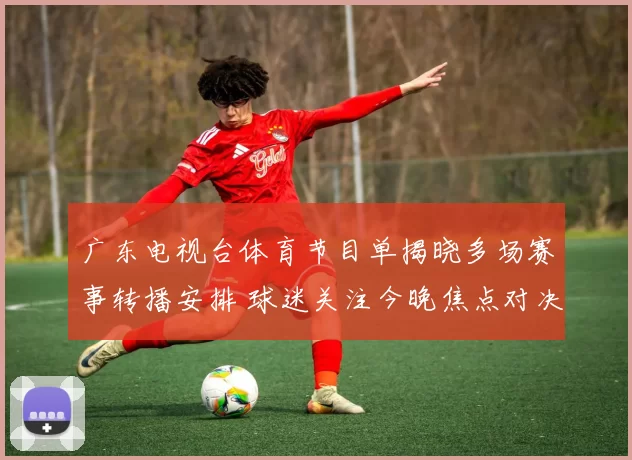 广东电视台体育节目单揭晓多场赛事转播安排 球迷关注今晚焦点对决直播看点