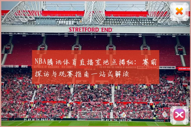 NBA腾讯体育直播室地点揭秘：赛前探访与观赛指南一站式解读