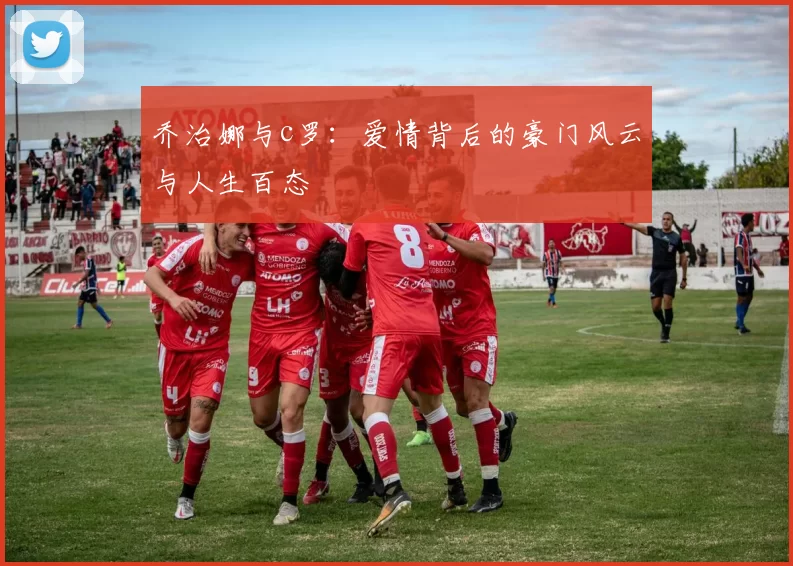 乔治娜与c罗：爱情背后的豪门风云与人生百态