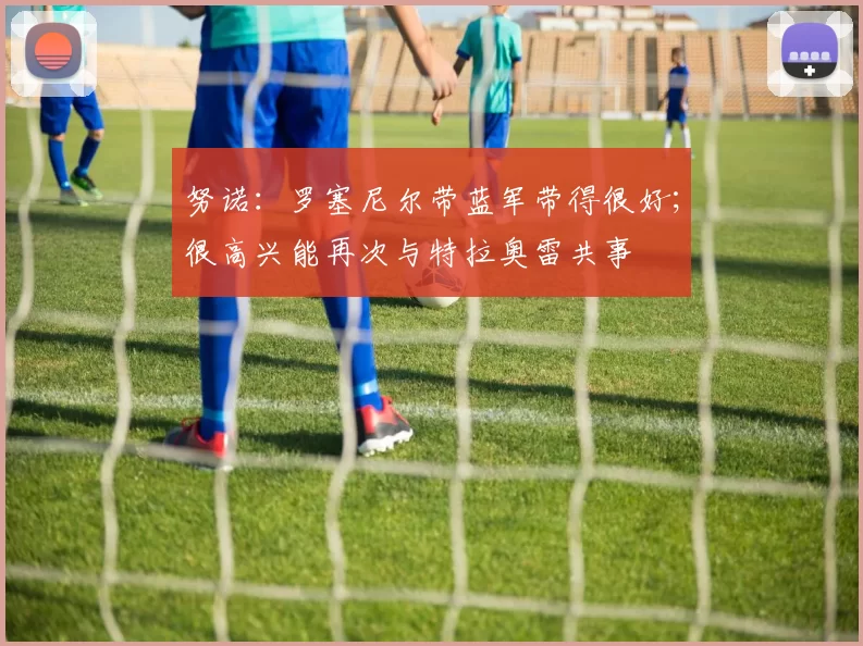 努诺：罗塞尼尔带蓝军带得很好；很高兴能再次与特拉奥雷共事