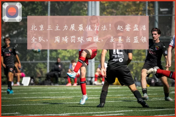 北京三主力展最佳打法！赵睿盘活全队，周琦罚球回暖，麦基当蓝领_比赛_浙江_1