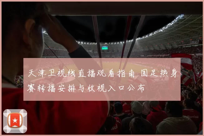 天津卫视线直播观看指南 国足热身赛转播安排与收视入口公布