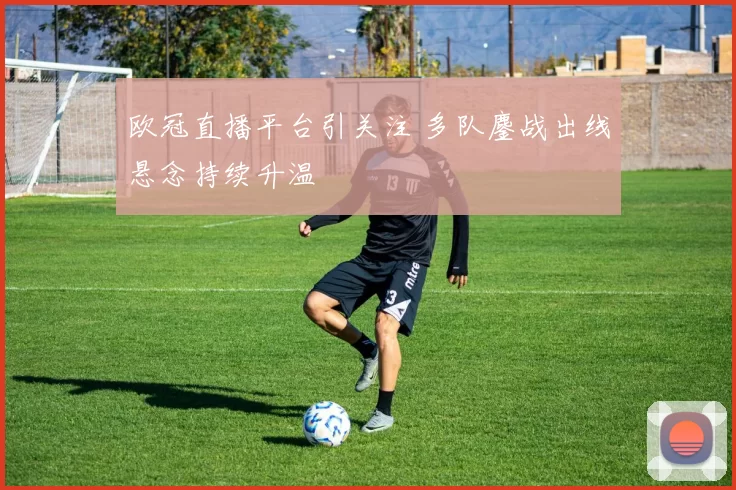 欧冠直播平台引关注 多队鏖战出线悬念持续升温