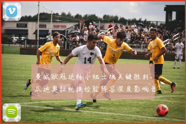 曼城欧冠逆转小组出线关键胜利，瓜迪奥拉轮换检验阵容深度影响晋级形势