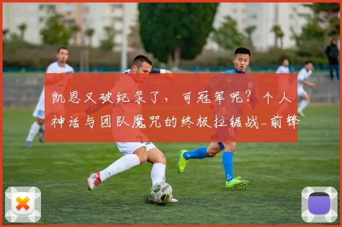 凯恩又破纪录了，可冠军呢？个人神话与团队魔咒的终极拉锯战_前锋_热刺队_欧冠