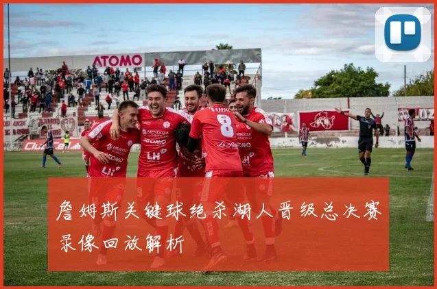 詹姆斯关键球绝杀湖人晋级总决赛录像回放解析