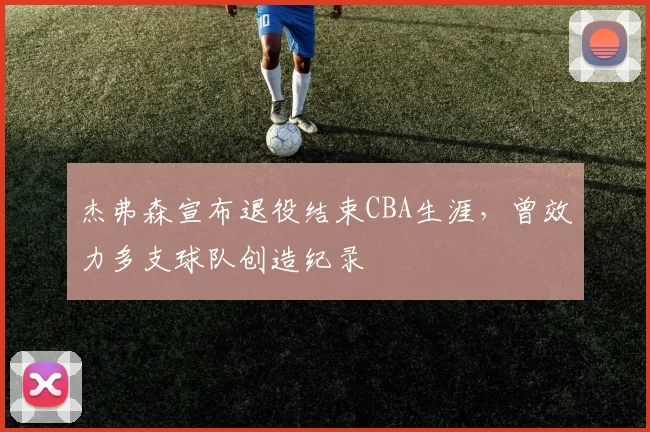 杰弗森宣布退役结束CBA生涯，曾效力多支球队创造纪录