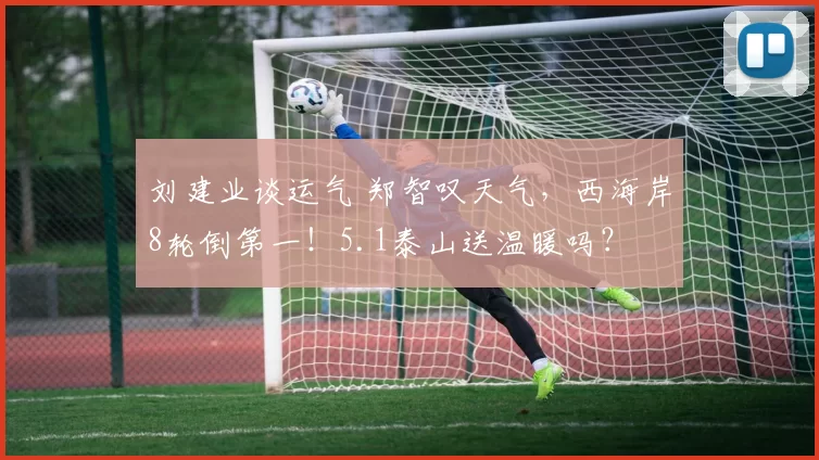 刘建业谈运气 郑智叹天气，西海岸8轮倒第一！5.1泰山送温暖吗？