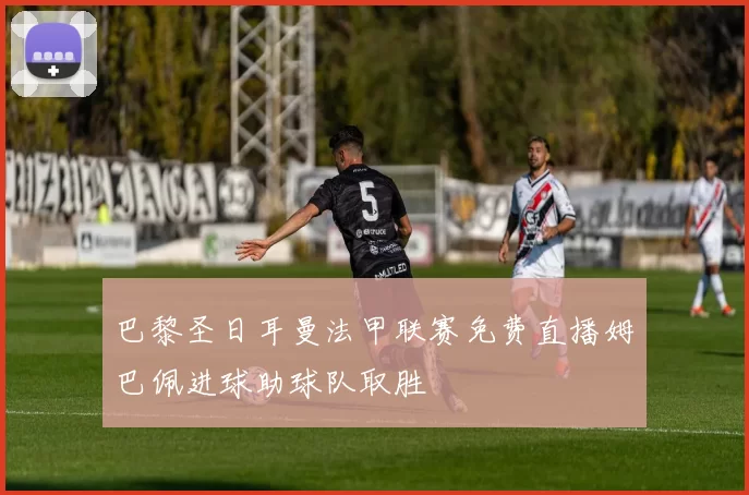 巴黎圣日耳曼法甲联赛免费直播姆巴佩进球助球队取胜