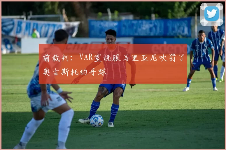 前裁判：VAR室说服马里亚尼吹罚了奥古斯托的手球