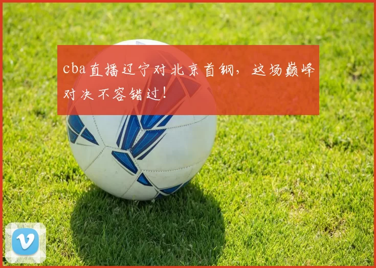 cba直播辽宁对北京首钢，这场巅峰对决不容错过！