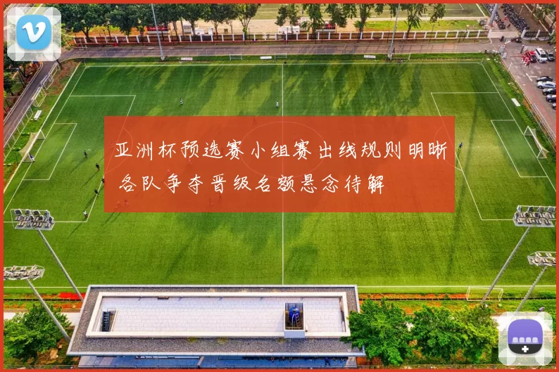亚洲杯预选赛小组赛出线规则明晰 各队争夺晋级名额悬念待解