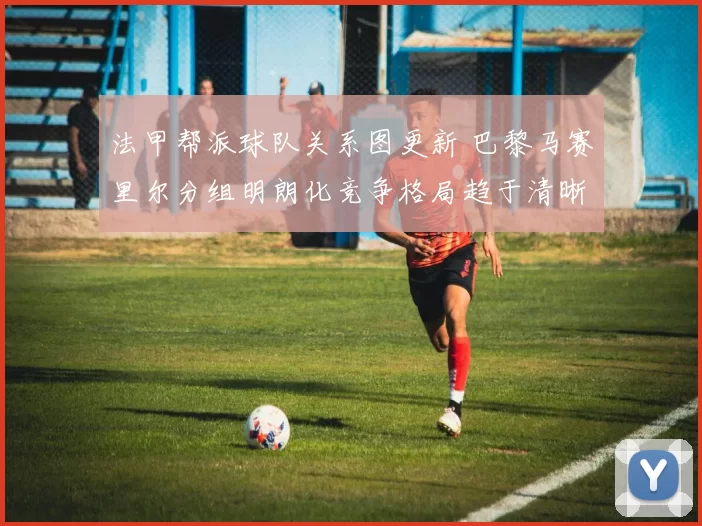法甲帮派球队关系图更新 巴黎马赛里尔分组明朗化竞争格局趋于清晰