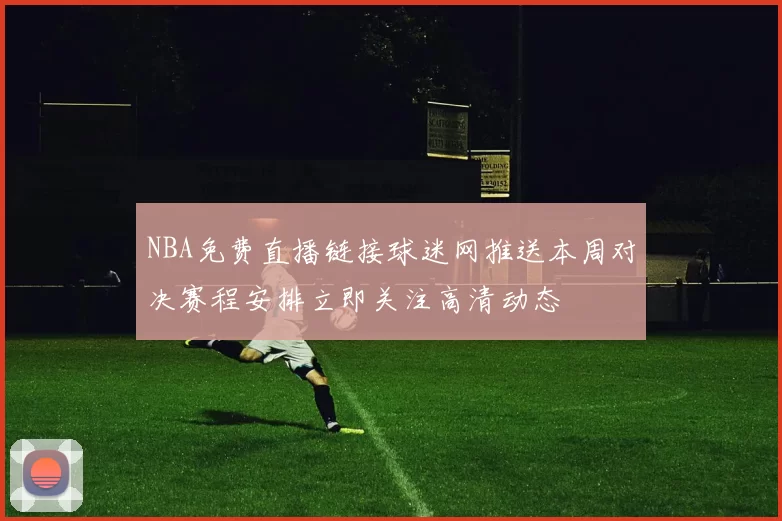 NBA免费直播链接球迷网推送本周对决赛程安排立即关注高清动态