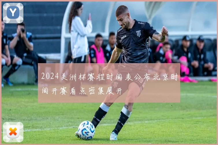 2024美洲杯赛程时间表公布北京时间开赛看点密集展开