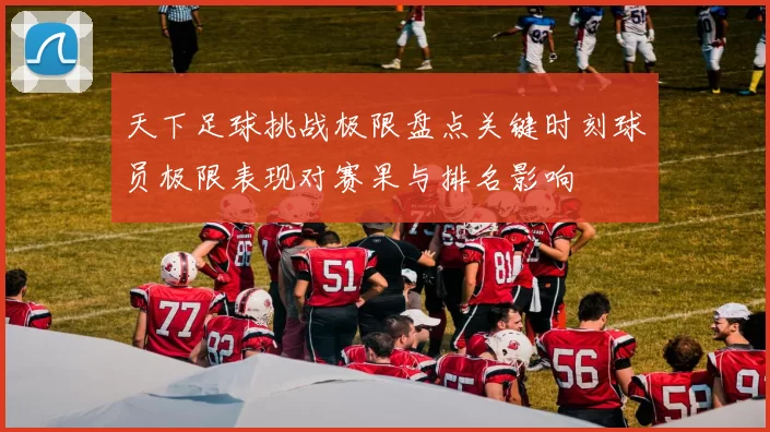 天下足球挑战极限盘点关键时刻球员极限表现对赛果与排名影响